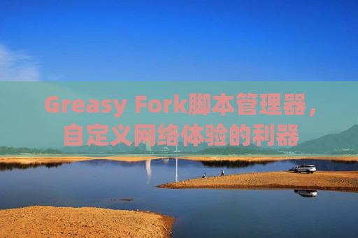 Greasy Fork脚本管理器，自定义网络体验的利器
